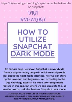 How to Utilize Snapchat Dark Mode
On certain days, we know, Snapchat is a worldwide famous app for many people in which several people ask about the night mode interface, how we can start by the unknown and beginners. Yet, according to the Digi Knowlogy experts, it's not a pre-ready-made feature in this app, but where we can stimulate this, so in other words,  ask this feature  Snapchat dark mode. Although that's after use of this splendid feature visualization makes it easy, wheresoever anybody doesn't feel any interpretation and much more.https://digiknowlogy.com/blog/steps-to-enable-dark-mode-on-snapchat/

