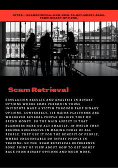 Endorsement by Scam Retrieval to Get Money Back from Binary Options
Simulation results and analysis in binary options where some person in those incidents make a victim through fake binary options. Conversely, its major platforms are wherever several people believe they do spend money. So the main aspect is that Scammers here do act smartly, in which they become successful in making fools of all people. They use it for the benefit of people, where uncountable do invest people in trading. So the  Scam Retrieval represents some point of view about How to Get Money Back from Binary Options and much more.https://scamretrieval.com/how-to-get-money-back-from-binary-options/




