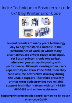 Incite Technique to Epson error code 0x10 by Printer Error Code
Several decades to many years technology day to day transforms suitable in the performance of work. In which many alternatives are always ready to be equal, Yet Epson printer is only one gadget, wherever you can apply quality with performance. Although viewing when users cope with Epson Error Code 0x10, then they can't assume destructive disarray during the unable support. Therefore presently printer error code provides you reliable support in similar matters with call +1-888-480-0288 and onlineSeveral decades to many years technology day to day transforms suitable in the performance of work. In which many alternatives are always ready to be equal, Yet Epson printer is only one gadget, wherever you can apply quality with performance. Although viewing when users cope with Epson Error Code 0x10, then they can't assume destructive disarray during the unable support. Therefore presently printer error code provides you reliable support in similar matters with call +1-888-480-0288 and online assistance. https://printererrorcode.com/blog/how-to-fix-epson-error-code-0x10/
assistance.