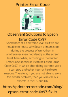 Observant Solutions to Epson Error Code 0x97
Sometimes at an extreme level as if we are not able to notice why Epson printers stop during the process of work, then in whichsoever even not identify at the screen level. Meanwhile, according to the Printer Error Code specialist, it can be  Epson Error Code 0x97, in which after doing extreme work it can stop and other internal hardware reasons. Therefore, if you are not able to solve this similar problem, then you can call our experts in the US  and UK.https://printererrorcode.com/blog/epson-error-code-0x97-fix-it/
