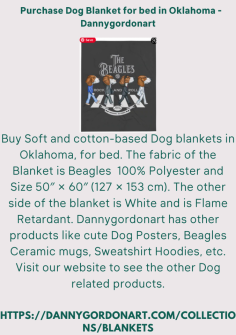 Buy Soft and cotton-based Dog blankets in Oklahoma, for bed. The fabric of the Blanket is Beagles  100% Polyester and Size 50″ × 60″ (127 × 153 cm). The other side of the blanket is White and is Flame Retardant. Dannygordonart has other products like cute Dog Posters, Beagles Ceramic mugs, Sweatshirt Hoodies, etc. Visit our website to see the other Dog related products.

https://dannygordonart.com/collections/blankets

