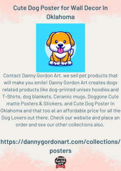 Contact Danny Gordon Art, we sell pet products that will make you smile! Danny Gordon Art creates dogs related products like dog-printed unisex hoodies and T-Shirts, dog blankets, Ceramic mugs, Doggone Cute matte Posters & Stickers, and Cute Dog Poster In Oklahoma and that too at an affordable price for all the Dog Lovers out there. Check our website and place an order and see our other collections also. 

https://dannygordonart.com/collections/posters

