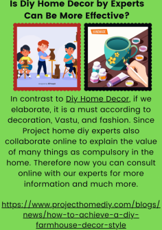 Is Diy Home Decor by Experts Can Be More Effective?
In contrast to Diy Home Decor, if we elaborate, it is a must according to decoration, Vastu, and fashion. Project home diy experts also collaborate online to explain the value of many things asSince  compulsory in the home. Therefore now you can consult online with our experts for more information and much more.
https://www.projecthomediy.com/blogs/news/how-to-achieve-a-diy-farmhouse-decor-style

