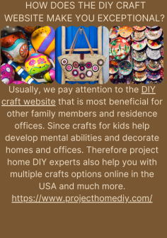 How Does The Diy Craft Website Make You Exceptional? 
Usually, we pay attention to the DIY craft website that is most beneficial for other family members and residence offices. Since crafts for kids help develop mental abilities and decorate homes and offices. Therefore project home DIY experts also help you with multiple crafts options online in the USA and much more.
https://www.projecthomediy.com/

