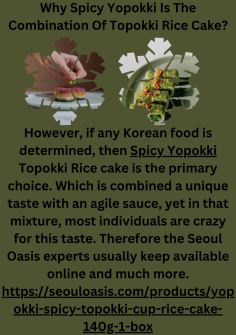 Why Spicy Yopokki Is The Combination Of Topokki Rice Cake?
However, if any Korean food is determined, then Spicy Yopokki Topokki Rice cake is the primary choice. Which is combined a unique taste with an agile sauce, yet in that mixture, most individuals are crazy for this taste. Therefore the Seoul Oasis experts usually keep available online and much more.

https://seouloasis.com/products/yopokki-original-topokki-cup-rice-cake-140g-1-box
