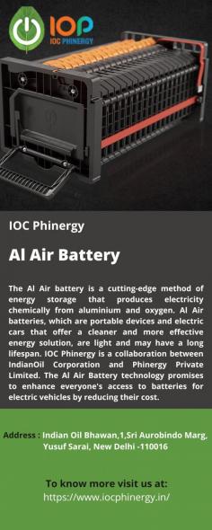 Al Air Battery 
The Al Air battery is a cutting-edge method of energy storage that produces electricity chemically from aluminium and oxygen. Al Air batteries, which are portable devices and electric cars that offer a cleaner and more effective energy solution, are light and may have a long lifespan. IOC Phinergy is a collaboration between IndianOil Corporation and Phinergy Private Limited. The Al Air Battery technology promises to enhance everyone's access to batteries for electric vehicles by reducing their cost. 
For more info visit us at: https://www.iocphinergy.in/
