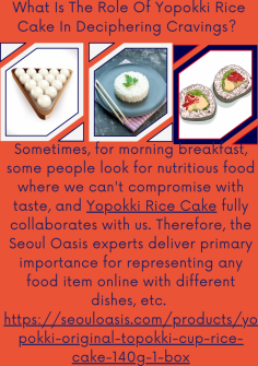 What Is The Role Of Yopokki Rice Cake In Deciphering Cravings? 
Sometimes, for morning breakfast, some people look for nutritious food where we can't compromise with taste, and Yopokki Rice Cake fully collaborates with us. Therefore, the Seoul Oasis experts deliver primary importance for representing any food item online with different dishes, etc. https://seouloasis.com/products/yopokki-original-topokki-cup-rice-cake-140g-1-box

