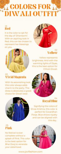 Colors of Diwali Outfits for women – JOVI Fashion
Red - It is the color to opt for the day of ‘Dhanlaxmi’. With an aspiring look in Red, this can be chosen to represent her blessings on you.
Pure yellow - Yellow represents brightness. And with the warming lights of Diyas, this is the best option for Chhoti Diwali.
Vivid magenta - With its astonishing look, this color always adds charm to the party. This dress is absolutely a great choice for Diwali wear.
Pure blue - Signifying the colors of Shree Krishna, this color is perfect for Govardhan Pooja. Blue shows royalty and can be aligned with this day. 
Pink - No festival is ever complete without a splash of Pink. This color is the best option for Bhai Dooj to venerate your sisterhood.

For more information   https://www.jovifashion.com/diwali-outfits.html
