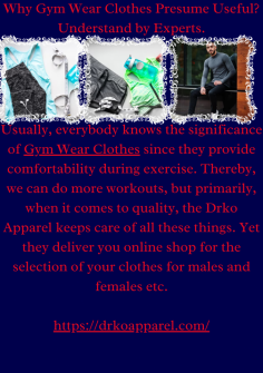 Why Gym Wear Clothes Presume Useful? Understand by Experts.
Usually, everybody knows the significance of Gym Wear Clothes since they provide comfortability during exercise. Thereby, we can do more workouts, but primarily, when it comes to quality, the Drko Apparel keeps care of all these things. Yet they deliver you online shop for the selection of your clothes for males and females etc.https://drkoapparel.com/

