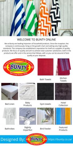 We at Bunty are leading Importers of household products. Since the inception, the company is continuously rising on the growth chart and setting very high quality standards. The company has established a reputation for itself as a supplier of quality products. We focus on quality and aim to achieve total customer satisfaction, both in the products we offer and in the service that follows, with us you can be assured of best quality at your disposal.
Customer satisfaction is our main goal here at Bunty. To ensure the highest levels of satisfaction from and for our clients we are always trying to ensure that the products we import down from the thread count to the cotton fibers are all properties that we take into consideration before we think about adding that towel to our shop!
With Bunty, you can be rest assured of the quality of our products!